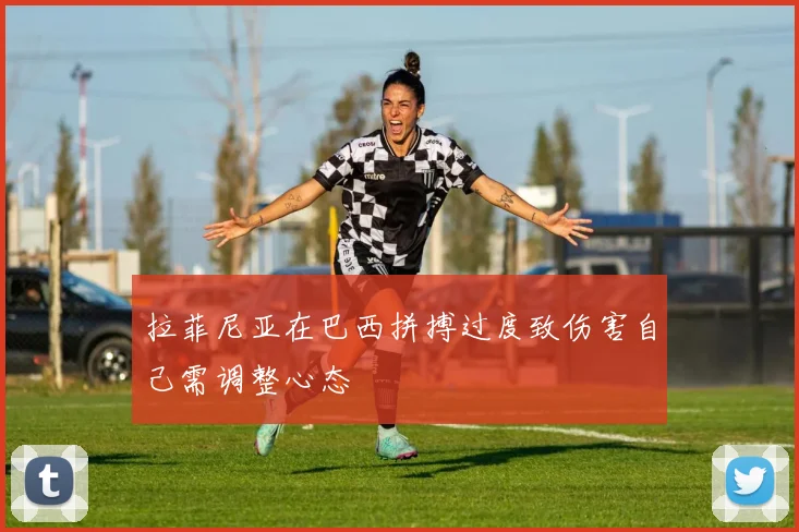 拉菲尼亚在巴西拼搏过度致伤害自己需调整心态