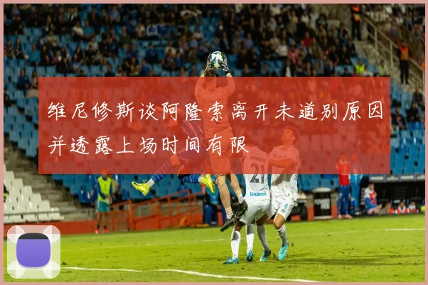 维尼修斯谈阿隆索离开未道别原因并透露上场时间有限