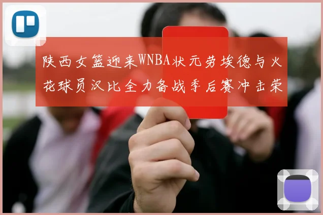 陕西女篮迎来WNBA状元劳埃德与火花球员汉比全力备战季后赛冲击荣耀
