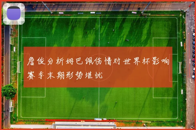 詹俊分析姆巴佩伤情对世界杯影响赛季末期形势堪忧