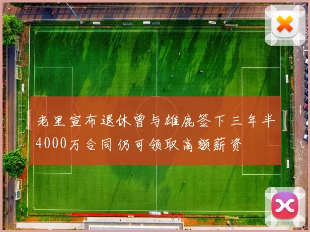 老里宣布退休曾与雄鹿签下三年半4000万合同仍可领取高额薪资