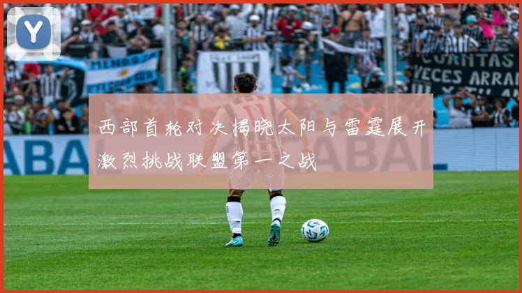 西部首轮对决揭晓太阳与雷霆展开激烈挑战联盟第一之战