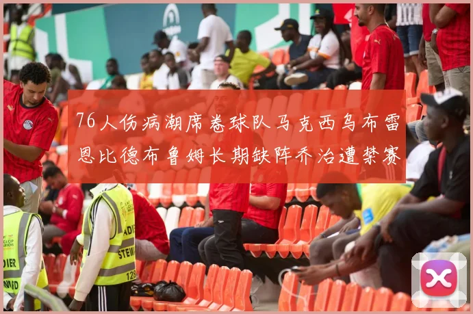 76人伤病潮席卷球队马克西乌布雷恩比德布鲁姆长期缺阵乔治遭禁赛困扰