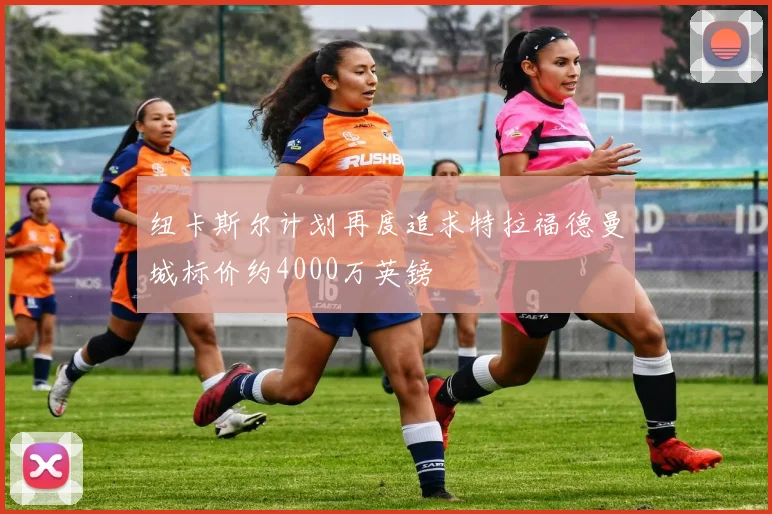 纽卡斯尔计划再度追求特拉福德曼城标价约4000万英镑