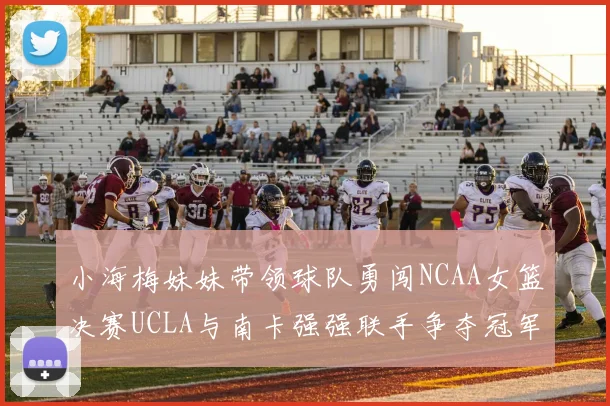 小海梅妹妹带领球队勇闯NCAA女篮决赛UCLA与南卡强强联手争夺冠军