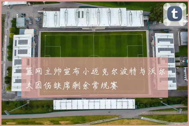 篮网主帅宣布小迈克尔波特与沃尔夫因伤缺席剩余常规赛