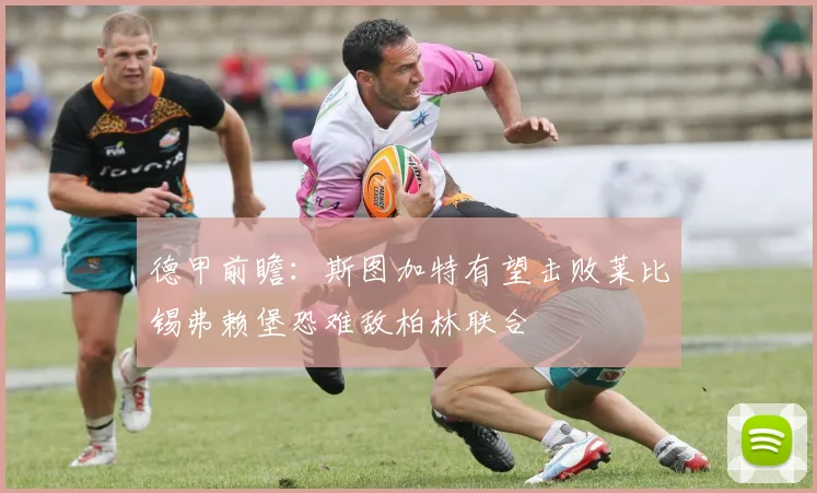 德甲前瞻：斯图加特有望击败莱比锡弗赖堡恐难敌柏林联合