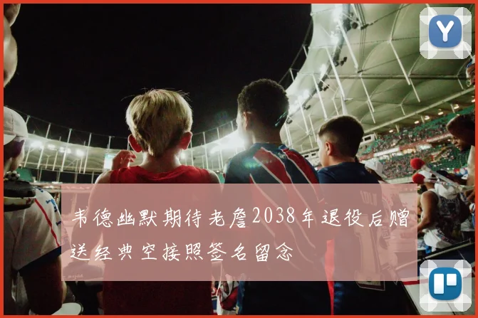 韦德幽默期待老詹2038年退役后赠送经典空接照签名留念