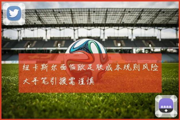 纽卡斯尔面临欧足联成本规则风险大手笔引援需谨慎