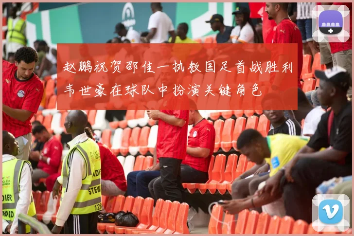 赵鹏祝贺邵佳一执教国足首战胜利韦世豪在球队中扮演关键角色