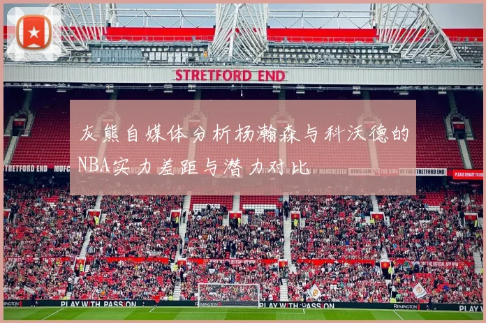 灰熊自媒体分析杨瀚森与科沃德的NBA实力差距与潜力对比